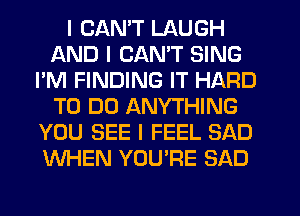 I CANT LAUGH
AND I CAN'T SING
I'M FINDING IT HARD
TO DO ANYTHING
YOU SEE I FEEL SAD
WHEN YOU'RE SAD