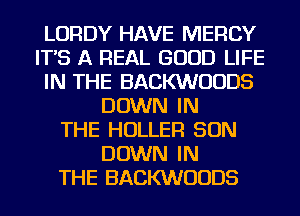 LORDY HAVE MERCY
IT'S A REAL GOOD LIFE
IN THE BACKWUUDS
DOWN IN
THE HOLLEFl SON
DOWN IN
THE BACKWUUDS