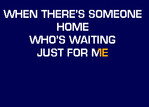 WHEN THERE'S SOMEONE
HOME
WHO'S WAITING
JUST FOR ME