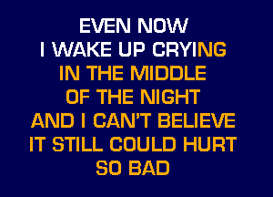 EVEN NOW
I WAKE UP CRYING
IN THE MIDDLE
OF THE NIGHT
AND I CAN'T BELIEVE
IT STILL COULD HURT
SO BAD