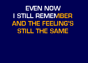 EVEN NOW
I STILL REMEMBER
AND THE FEELING'S
STILL THE SAME