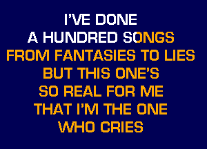I'VE DONE
A HUNDRED SONGS
FROM FANTASIES T0 LIES
BUT THIS ONE'S
80 REAL FOR ME
THAT I'M THE ONE
WHO CRIES