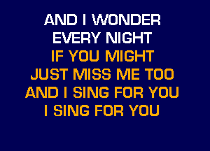 AND I WONDER
EVERY NIGHT
IF YOU MIGHT
JUST MISS ME TOO
AND I SING FOR YOU
I SING FOR YOU