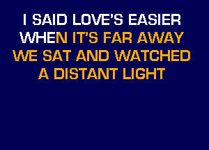 I SAID LOVE'S EASIER
WHEN ITS FAR AWAY
WE SAT AND WATCHED
A DISTANT LIGHT