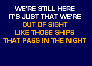 WERE STILL HERE
ITS JUST THAT WERE
OUT OF SIGHT
LIKE THOSE SHIPS
THAT PASS IN THE NIGHT