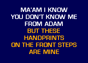 MA'AM I KNOW
YOU DON'T KNOW ME
FROM ADAM
BUT THESE
HANDPRINTS
ON THE FRONT STEPS
ARE MINE