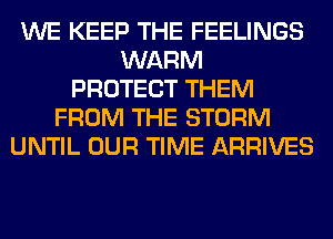 WE KEEP THE FEELINGS
WARM
PROTECT THEM
FROM THE STORM
UNTIL OUR TIME ARRIVES