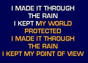 I MADE IT THROUGH
THE RAIN
I KEPT MY WORLD
PROTECTED
I MADE IT THROUGH
THE RAIN
I KEPT MY POINT OF VIEW