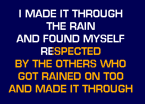 I MADE IT THROUGH
THE RAIN
AND FOUND MYSELF
RESPECTED
BY THE OTHERS WHO
GOT RAINED 0N T00
AND MADE IT THROUGH