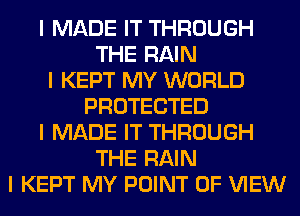 I MADE IT THROUGH
THE RAIN
I KEPT MY WORLD
PROTECTED
I MADE IT THROUGH
THE RAIN
I KEPT MY POINT OF VIEW