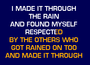 I MADE IT THROUGH
THE RAIN
AND FOUND MYSELF
RESPECTED
BY THE OTHERS WHO
GOT RAINED 0N T00
AND MADE IT THROUGH