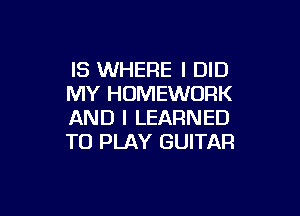 IS WHERE I DID
MY HOMEWORK

AND I LEARNED
TO PLAY GUITAR