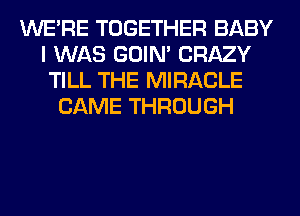 WERE TOGETHER BABY
I WAS GOIN' CRAZY
TILL THE MIRACLE
CAME THROUGH