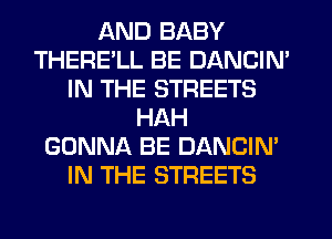 AND BABY
THERELL BE DANCIN'
IN THE STREETS
HAH
GONNA BE DANCIN'
IN THE STREETS