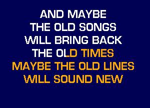 AND MAYBE
THE OLD SONGS
WILL BRING BACK
THE OLD TIMES
MAYBE THE OLD LINES
WILL SOUND NEW