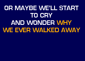 0R MAYBE WE'LL START
T0 CRY
AND WONDER WHY
WE EVER WALKED AWAY