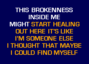 THIS BROKENNESS
INSIDE ME
MIGHT START HEALING
OUT HERE IT'S LIKE
I'M SOMEONE ELSE
I THOUGHT THAT MAYBE
I COULD FIND MYSELF