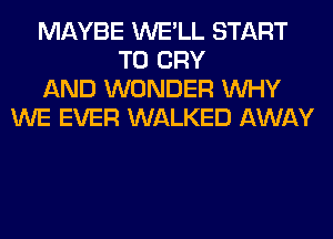 MAYBE WE'LL START
T0 CRY
AND WONDER WHY
WE EVER WALKED AWAY