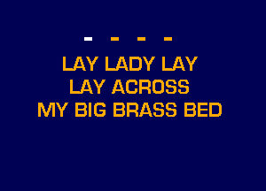 LAY LADY LAY
LAY ACROSS

MY BIG BRASS BED