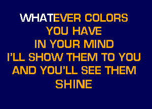 WHATEVER COLORS
YOU HAVE
IN YOUR MIND
I'LL SHOW THEM TO YOU
AND YOU'LL SEE THEM

SHINE