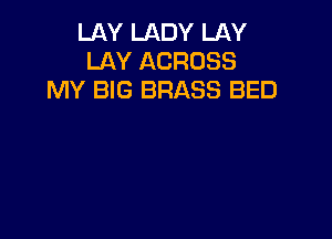 LAY LADY LAY
LAY ACROSS
MY BIG BRASS BED