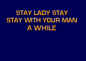 STAY LADY STAY
STAY WTH YOUR MAN

A WHILE