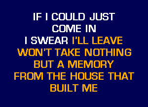 IF I COULD JUST
COME IN
I SWEAR I'LL LEAVE
WON'T TAKE NOTHING
BUT A MEMORY
FROM THE HOUSE THAT
BUILT ME