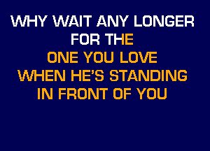 WHY WAIT ANY LONGER
FOR THE
ONE YOU LOVE
WHEN HE'S STANDING
IN FRONT OF YOU