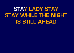 STAY LADY STAY
STAY WHILE THE NIGHT
IS STILL AHEAD