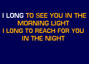 I LONG TO SEE YOU IN THE

MORNING LIGHT
l LONG TO REACH FOR YOU

IN THE NIGHT