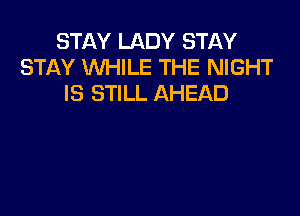 STAY LADY STAY
STAY WHILE THE NIGHT
IS STILL AHEAD