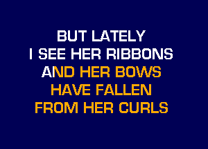 BUT LATELY
I SEE HER RIBBONS
AND HER BOWS
HAVE FALLEN
FROM HER CURLS