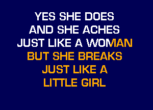YES SHE DOES
AND SHE ACHES
JUST LIKE A WOMAN
BUT SHE BREAKS
JUST LIKE A
LITTLE GIRL