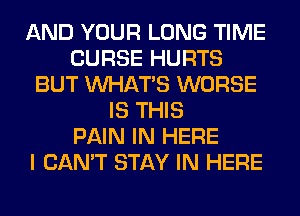 AND YOUR LONG TIME
CURSE HURTS
BUT WHATS WORSE
IS THIS
PAIN IN HERE
I CAN'T STAY IN HERE