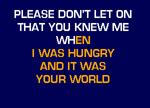 PLEASE DON'T LET ON
THAT YOU KNEW ME
WHEN
I WAS HUNGRY
AND IT WAS
YOUR WORLD