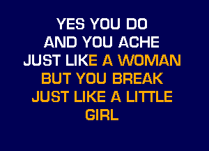 YES YOU DO
AND YOU ACHE
JUST LIKE A WOMAN
BUT YOU BREAK
JUST LIKE A LITTLE
GIRL