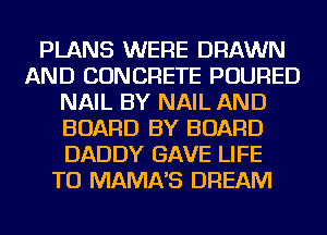 PLANS WERE DRAWN
AND CONCRETE POURED
NAIL BY NAIL AND
BOARD BY BOARD
DADDY GAVE LIFE
TO MAMNS DREAM