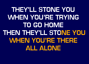 THEY'LL STONE YOU
WHEN YOU'RE TRYING
TO GO HOME
THEN THEY'LL STONE YOU
WHEN YOU'RE THERE
ALL ALONE