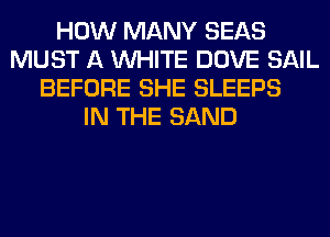 HOW MANY SEAS
MUST A WHITE DOVE SAIL
BEFORE SHE SLEEPS
IN THE SAND