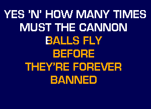 YES 'N' HOW MANY TIMES
MUST THE CANNON
BALLS FLY
BEFORE
THEY'RE FOREVER
BANNED