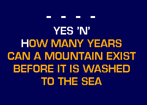 YES 'N'
HOW MANY YEARS
CAN A MOUNTAIN EXIST

BEFORE IT IS WASHED
TO THE SEA