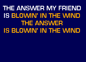 THE ANSWER MY FRIEND
IS BLOUVIN' IN THE WIND
THE ANSWER
IS BLOUVIN' IN THE WIND