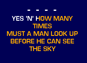 YES 'N' HOW MANY
TIMES
MUST A MAN LOOK UP
BEFORE HE CAN SEE
THE SKY