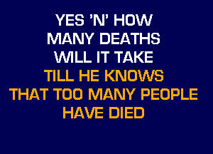 YES 'N' HOW
MANY DEATHS
WILL IT TAKE
TILL HE KNOWS
THAT TOO MANY PEOPLE
HAVE DIED