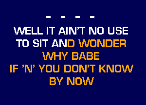 WELL IT AIN'T N0 USE
TO SIT AND WONDER
WHY BABE
IF 'N' YOU DON'T KNOW
BY NOW