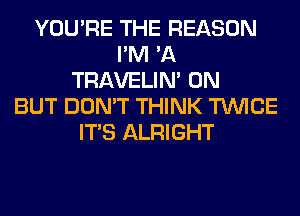 YOU'RE THE REASON
I'M 'A
TRAVELIM 0N
BUT DON'T THINK TWICE
ITS ALRIGHT