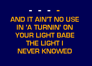 AND IT AIN'T N0 USE
IN 'A TURNIN' ON
YOUR LIGHT BABE

THE LIGHT I
NEVER KNOWED