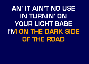 AN' IT AIN'T N0 USE
IN TURNIN' ON
YOUR LIGHT BABE
I'M ON THE DARK SIDE
OF THE ROAD