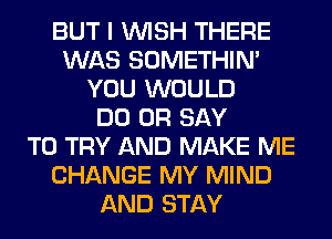 BUT I WISH THERE
WAS SOMETHIN'
YOU WOULD
DO 0R SAY
TO TRY AND MAKE ME
CHANGE MY MIND
AND STAY