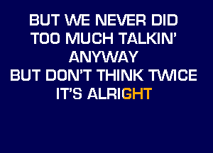 BUT WE NEVER DID
TOO MUCH TALKIN'
ANYWAY
BUT DON'T THINK TWICE
ITS ALRIGHT